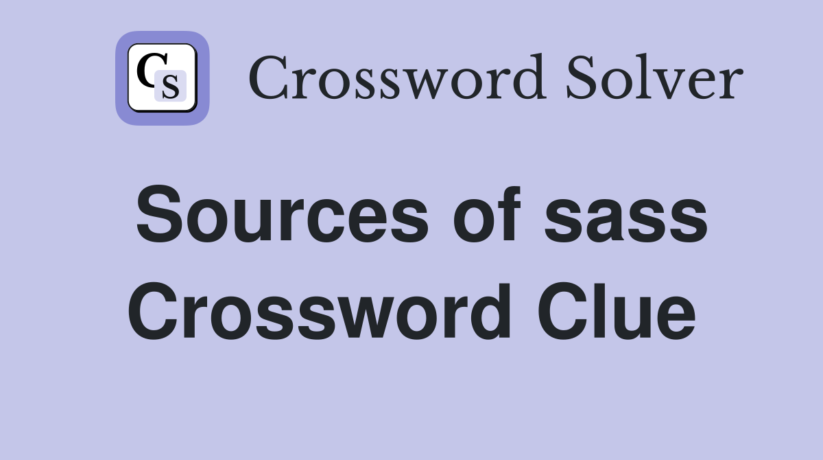 Sources of sass Crossword Clue