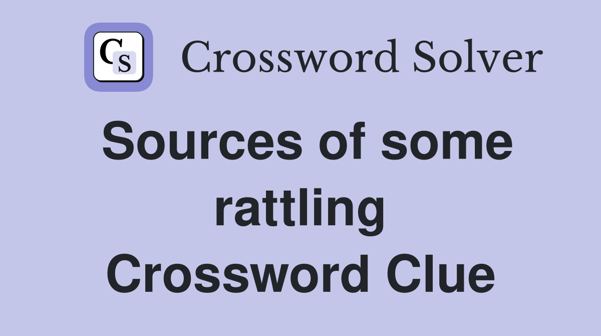 Sources of some rattling Crossword Clue