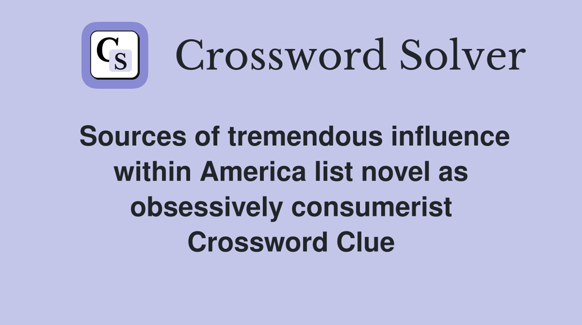 Sources of tremendous influence within America list novel as obsessively consumerist Crossword Clue