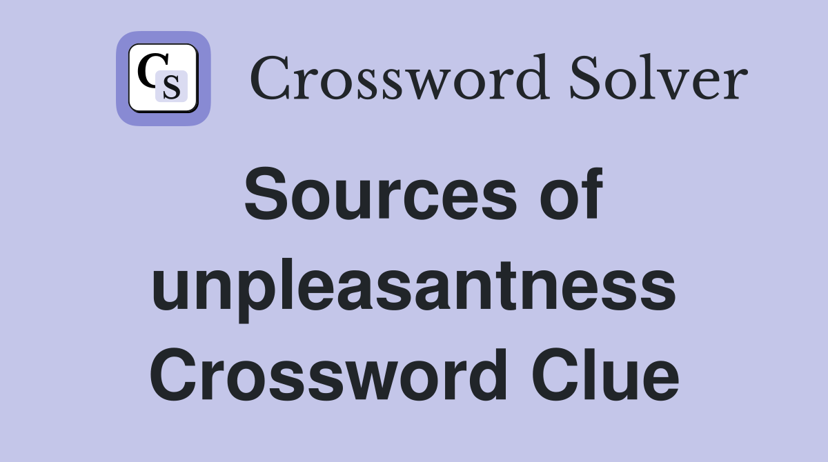 Sources of unpleasantness Crossword Clue