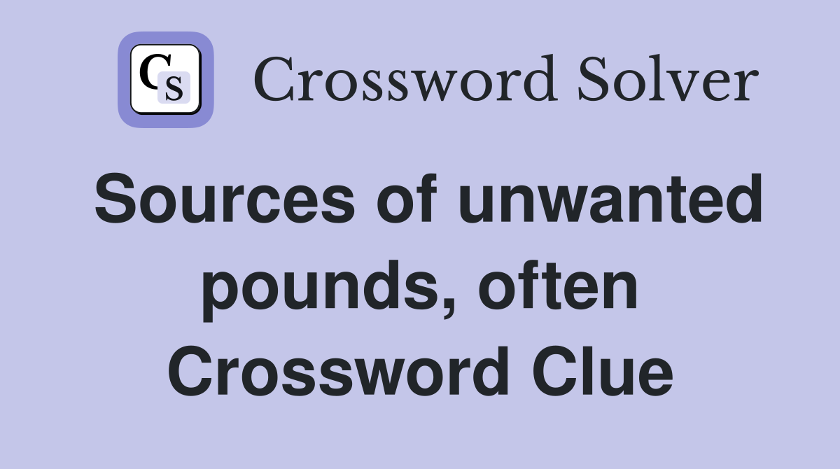 Sources of unwanted pounds, often Crossword Clue