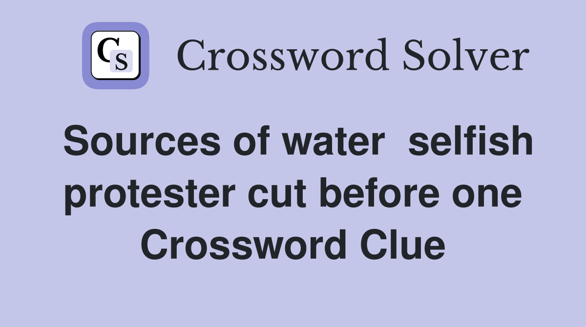 Sources of water  selfish protester cut before one Crossword Clue