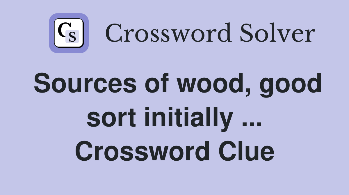 Sources of wood, good sort initially ... Crossword Clue