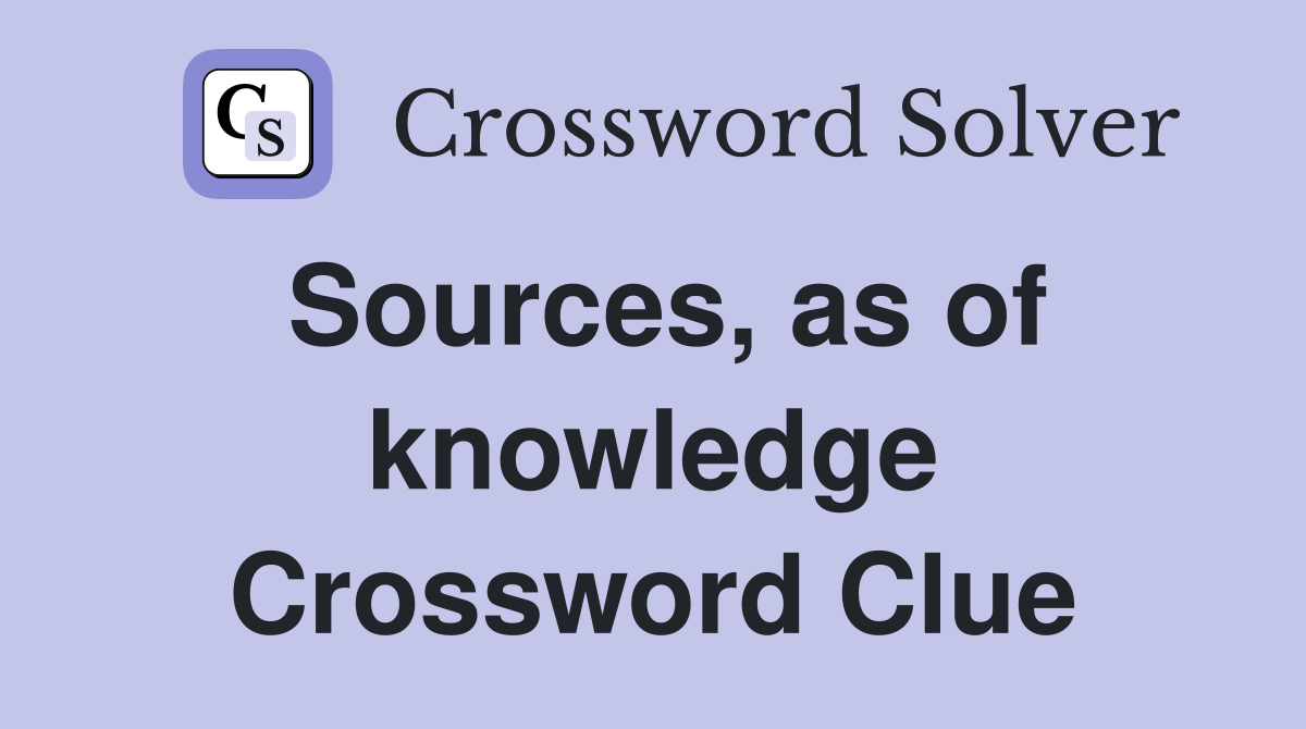 Sources, as of knowledge Crossword Clue