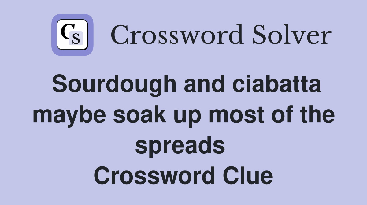 Sourdough and ciabatta maybe soak up most of the spreads  Crossword Clue