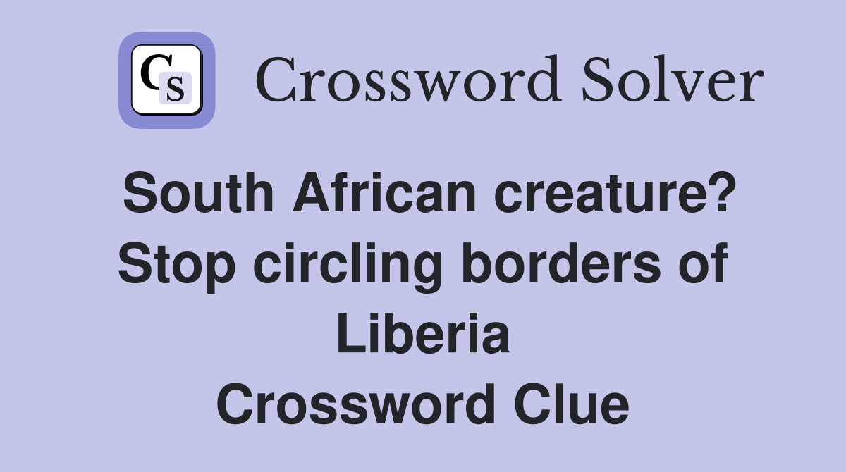 South African creature? Stop circling borders of Liberia Crossword Clue