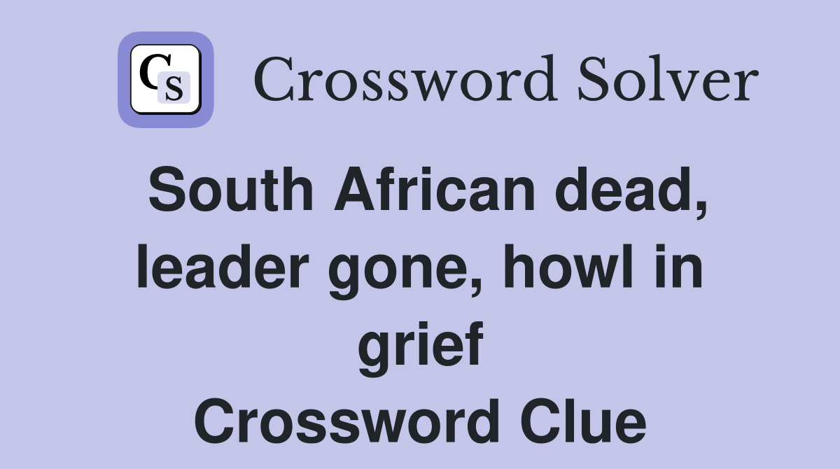 South African dead, leader gone, howl in grief Crossword Clue