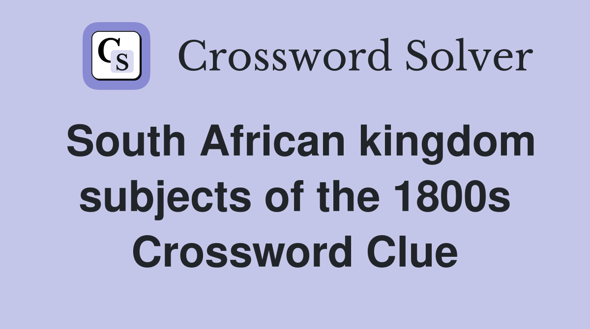 South African kingdom subjects of the 1800s Crossword Clue