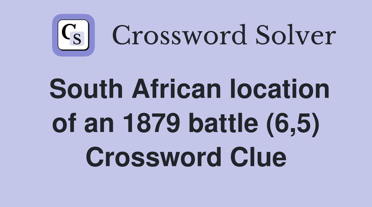 South African location of an 1879 battle (6,5) Crossword Clue