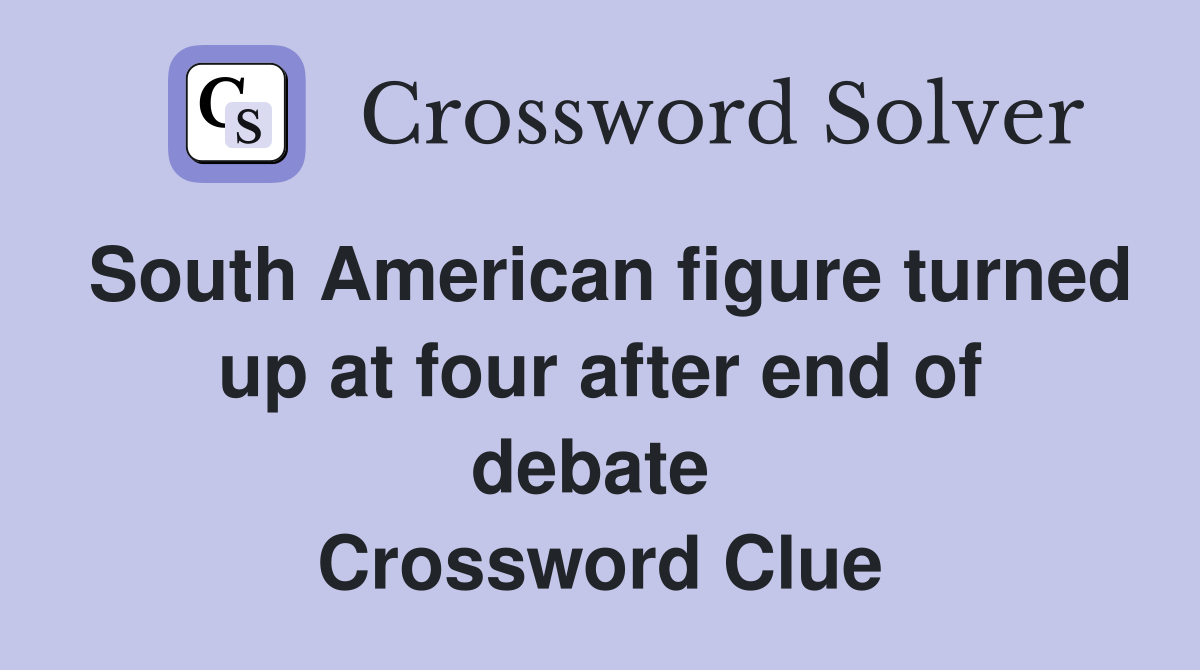 South American figure turned up at four after end of debate  Crossword Clue