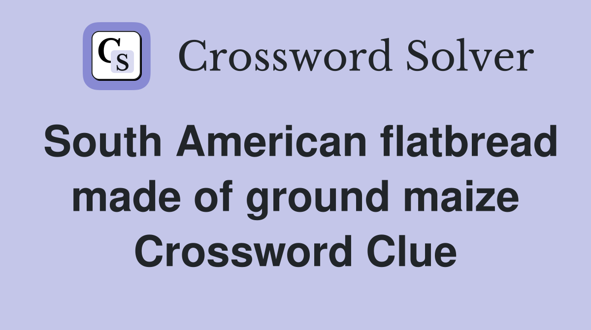 South American flatbread made of ground maize Crossword Clue