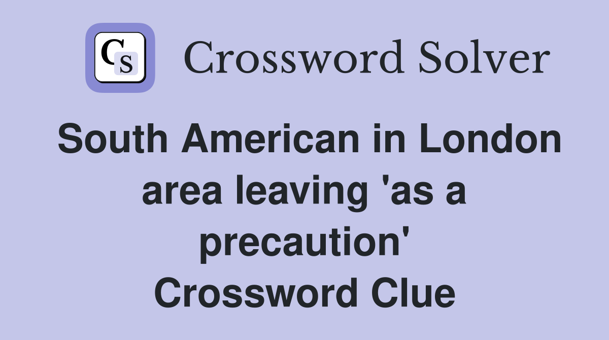 South American in London area leaving 'as a precaution' Crossword Clue