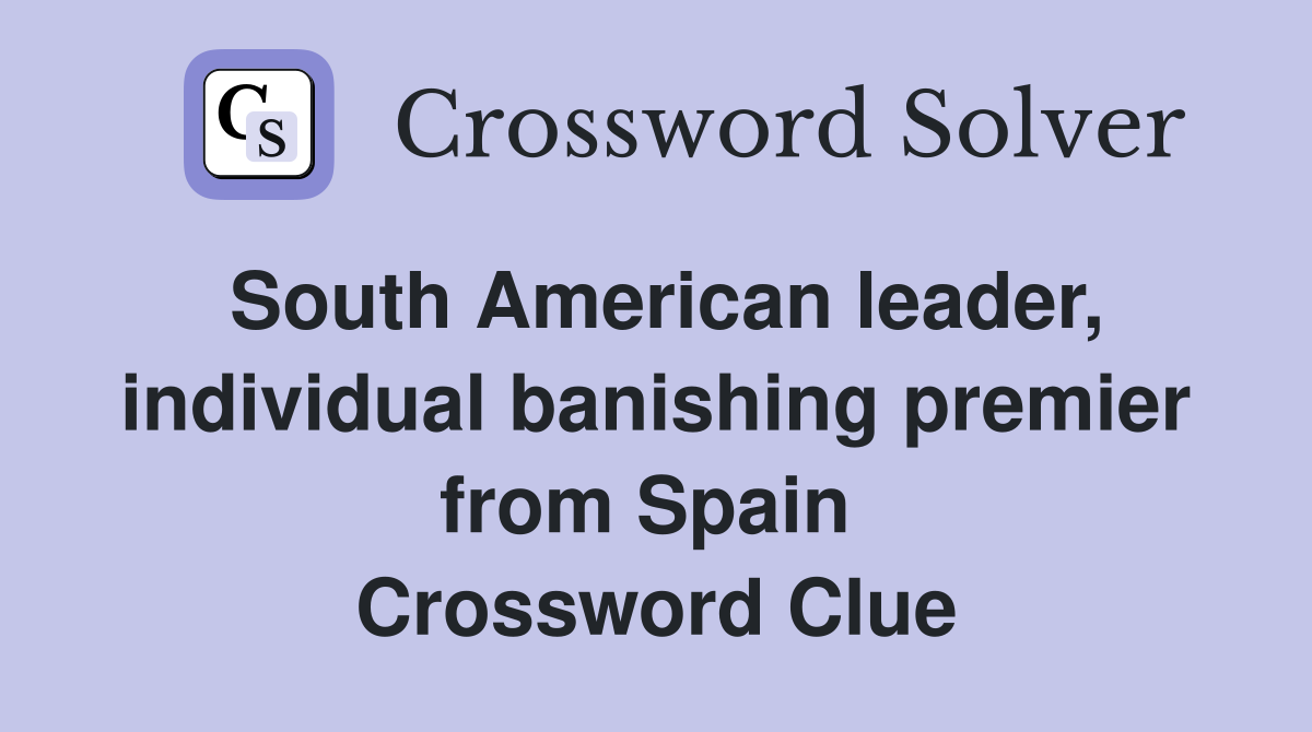 South American leader, individual banishing premier from Spain  Crossword Clue