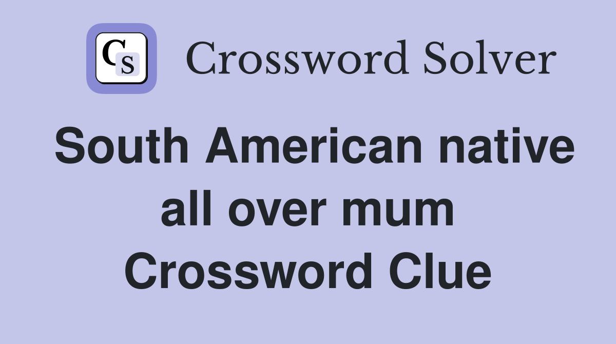 South American native all over mum Crossword Clue