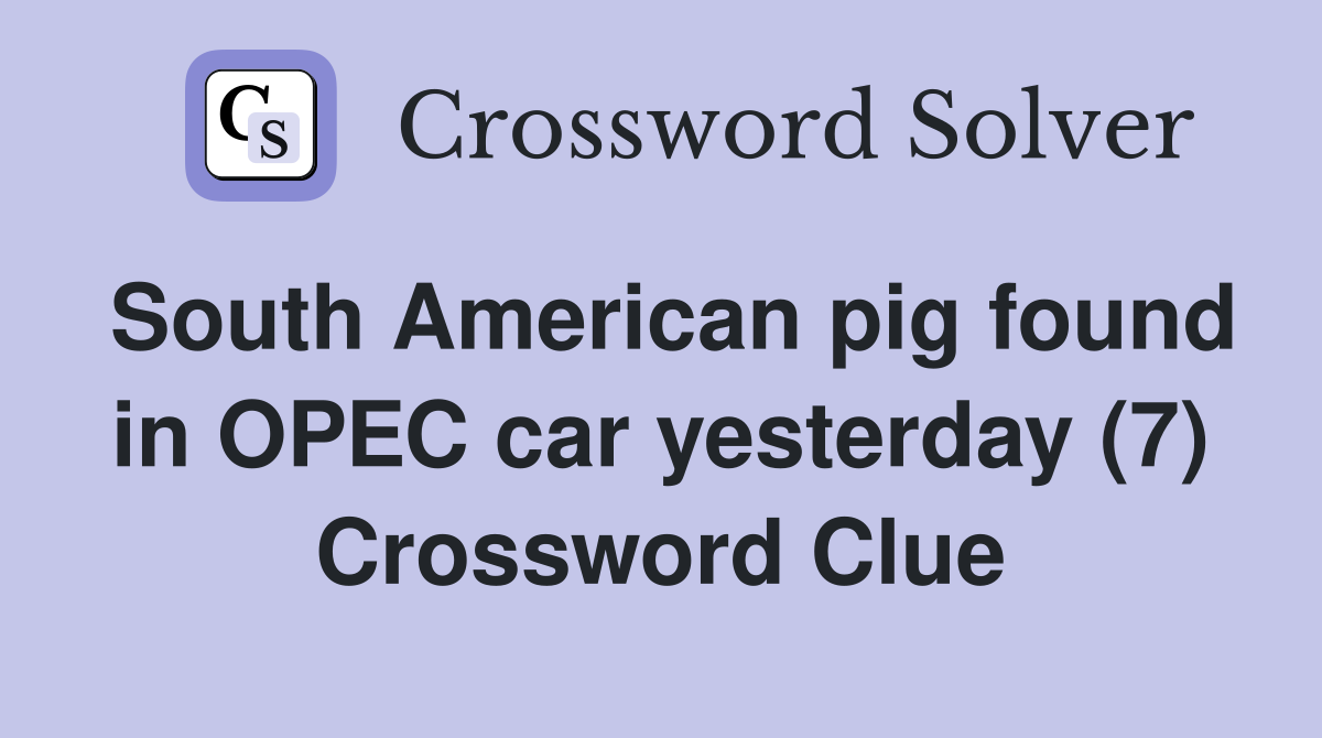 South American pig found in OPEC car yesterday (7) Crossword Clue