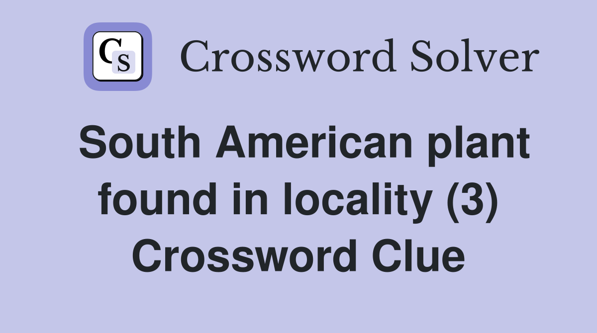 South American plant found in locality (3) Crossword Clue