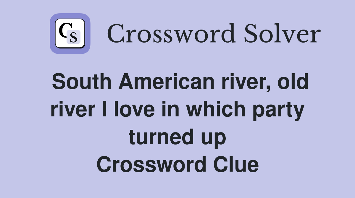 South American river, old river I love in which party turned up Crossword Clue
