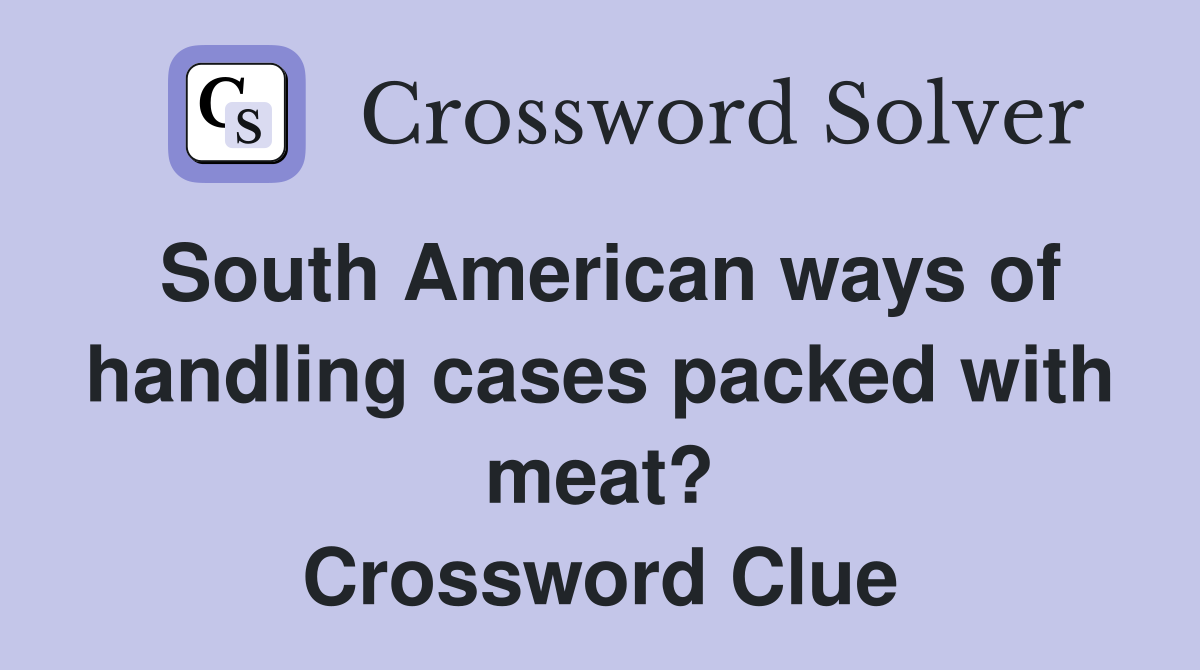 South American ways of handling cases packed with meat? Crossword Clue