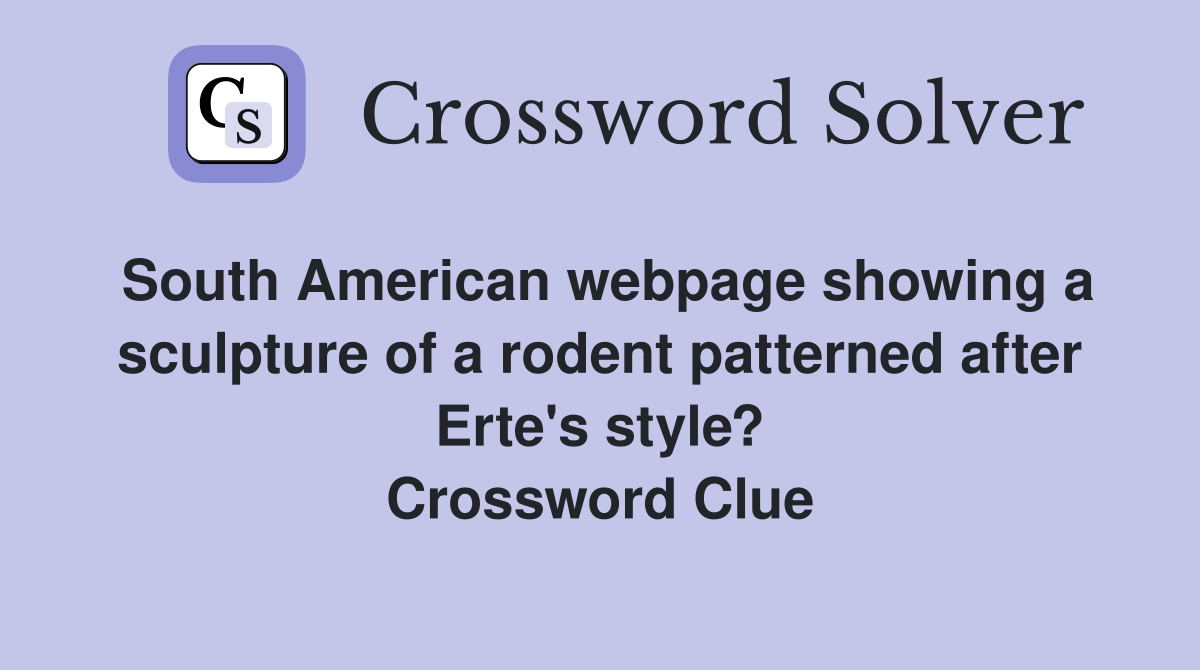 South American webpage showing a sculpture of a rodent patterned after Erte's style? Crossword Clue