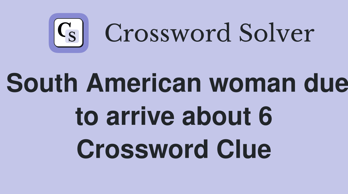 South American woman due to arrive about 6 Crossword Clue