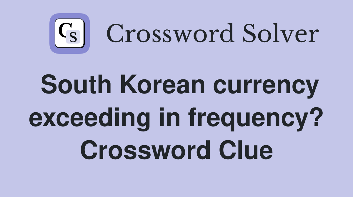 South Korean currency exceeding in frequency? Crossword Clue