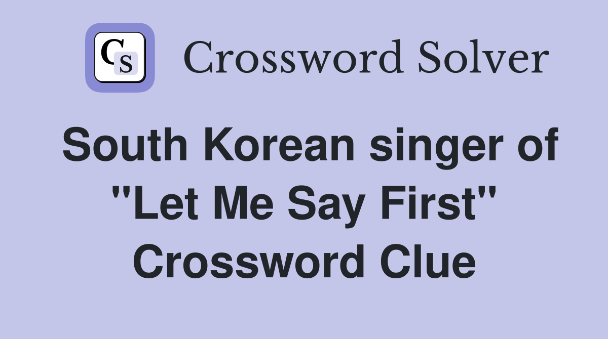 South Korean singer of "Let Me Say First" Crossword Clue