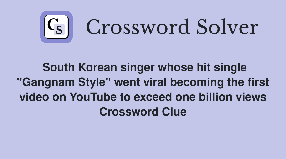 South Korean singer whose hit single "Gangnam Style" went viral becoming the first video on YouTube to exceed one billion views Crossword Clue