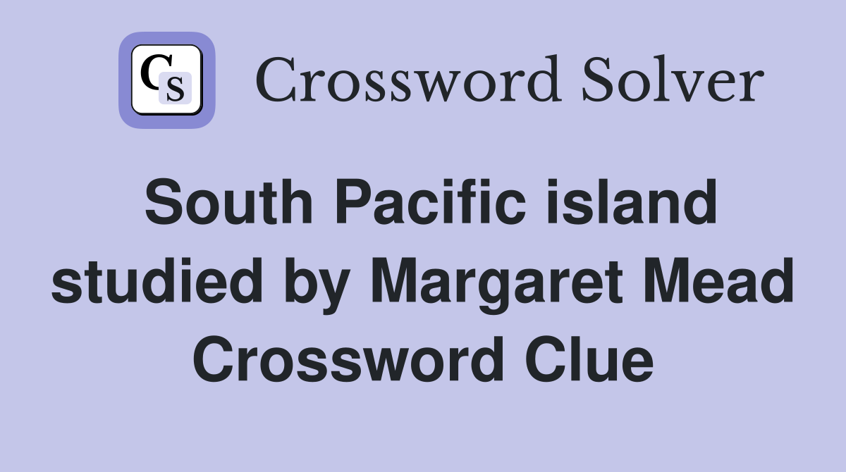 South Pacific island studied by Margaret Mead Crossword Clue