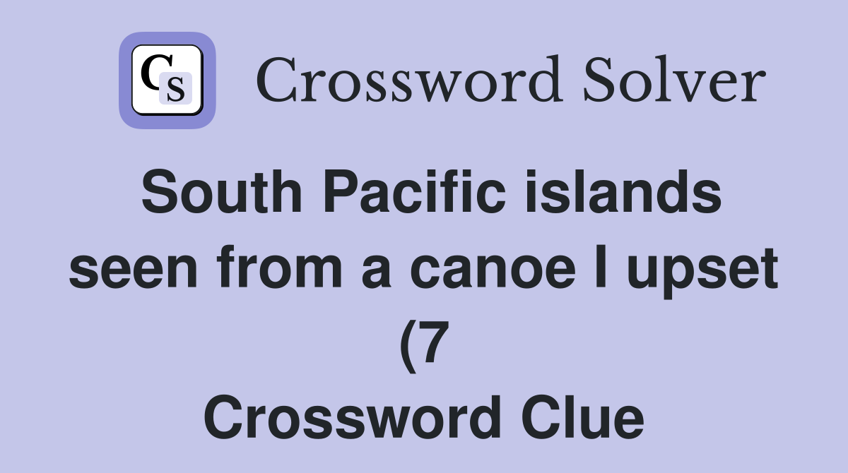 South Pacific islands seen from a canoe I upset (7) Crossword Clue South Pacific islands seen from a canoe I upset (7) Crossword Clue