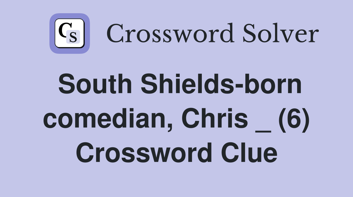 South Shields-born comedian, Chris _ (6) Crossword Clue
