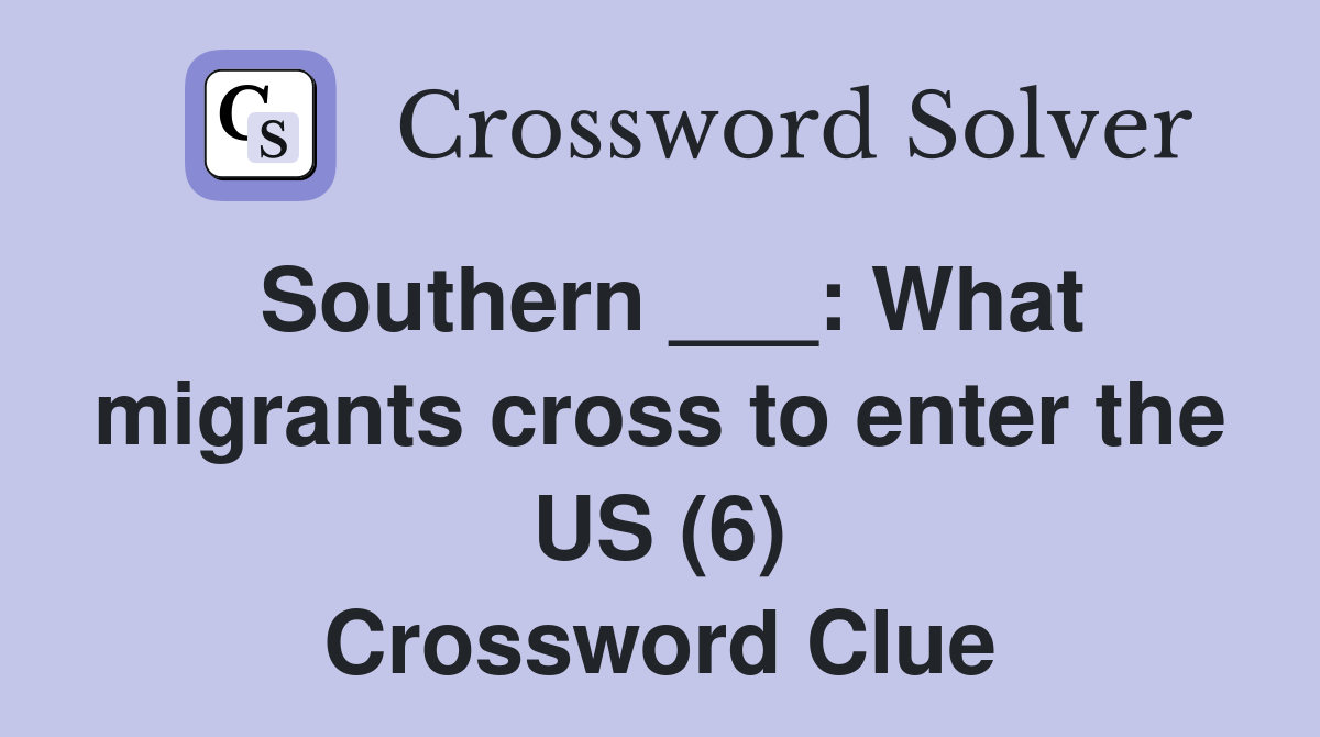 Southern ___: What migrants cross to enter the US (6) Crossword Clue