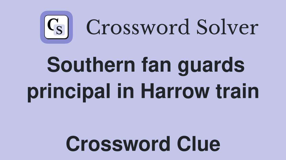 Southern fan guards principal in Harrow train  Crossword Clue