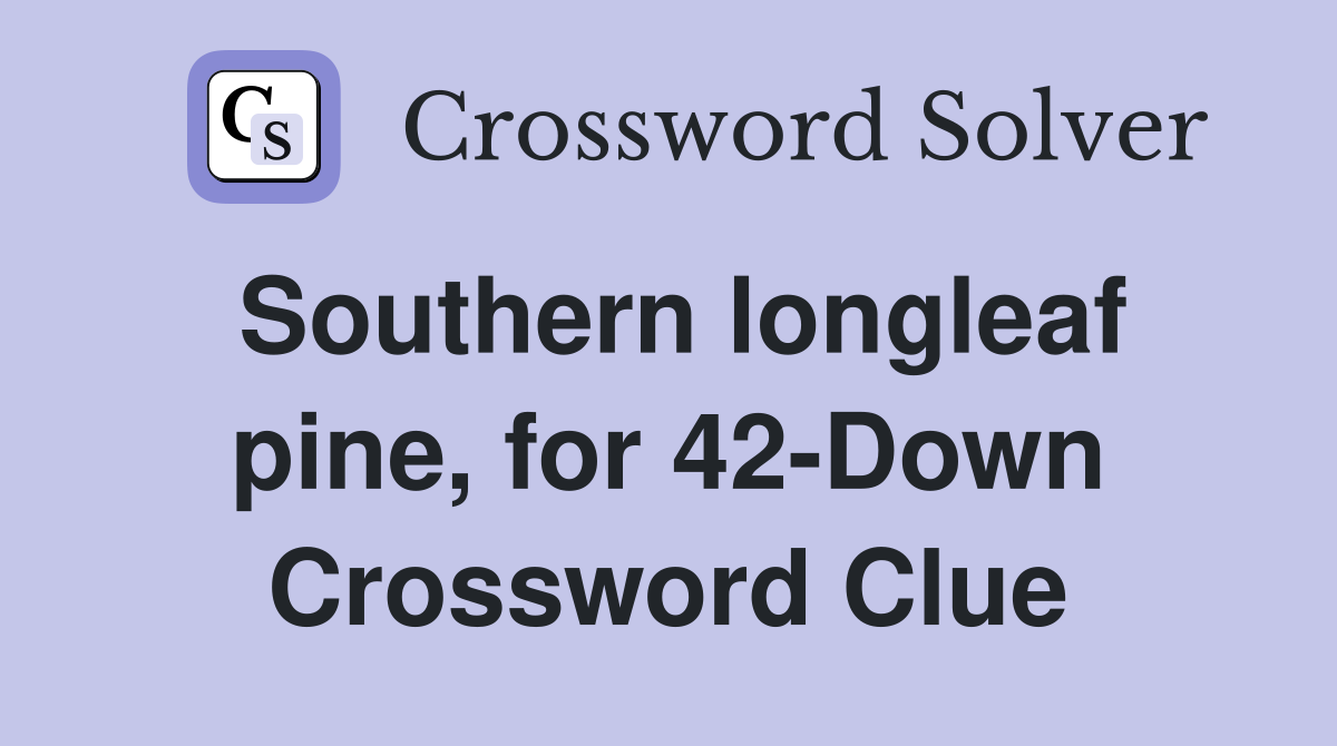 Southern longleaf pine, for 42-Down Crossword Clue