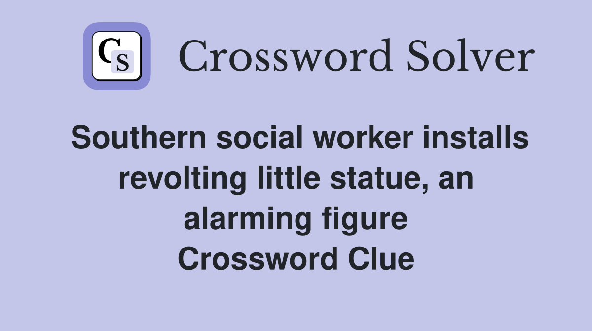 Southern social worker installs revolting little statue, an alarming figure Crossword Clue