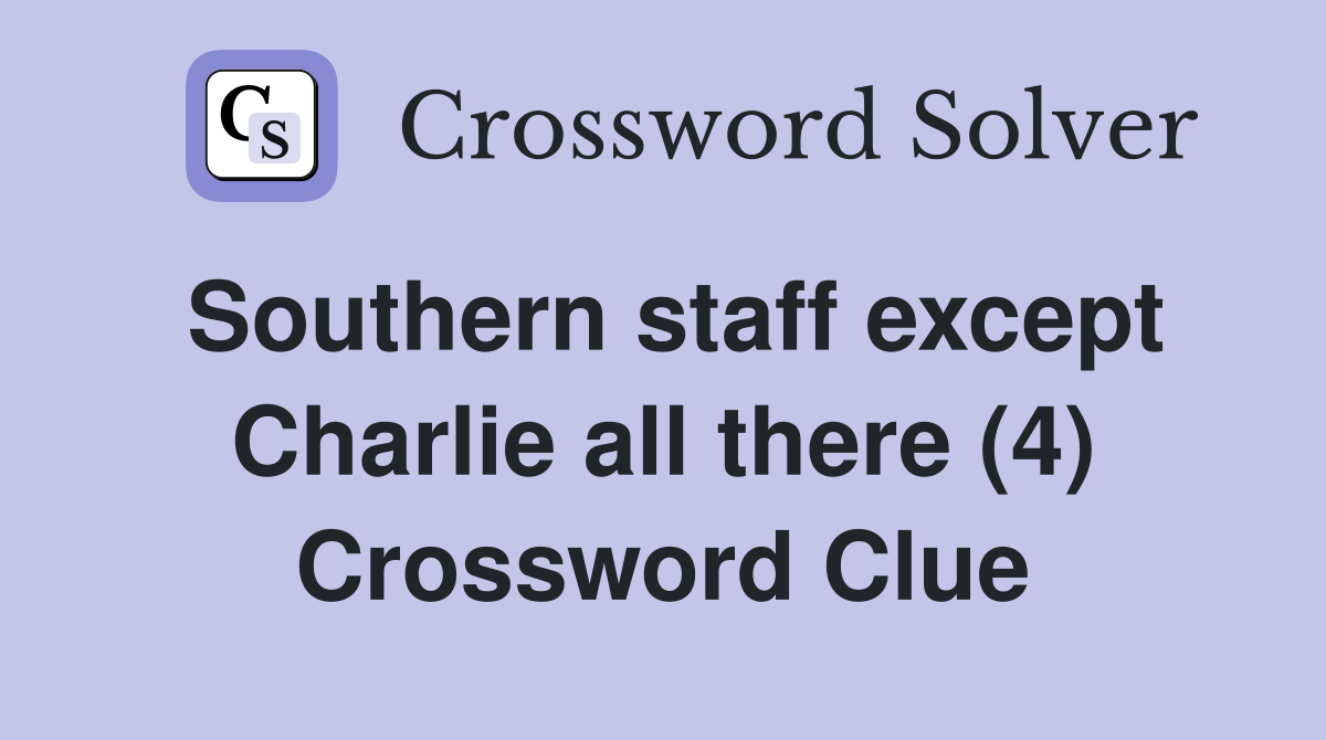 Southern staff except Charlie all there (4) Crossword Clue