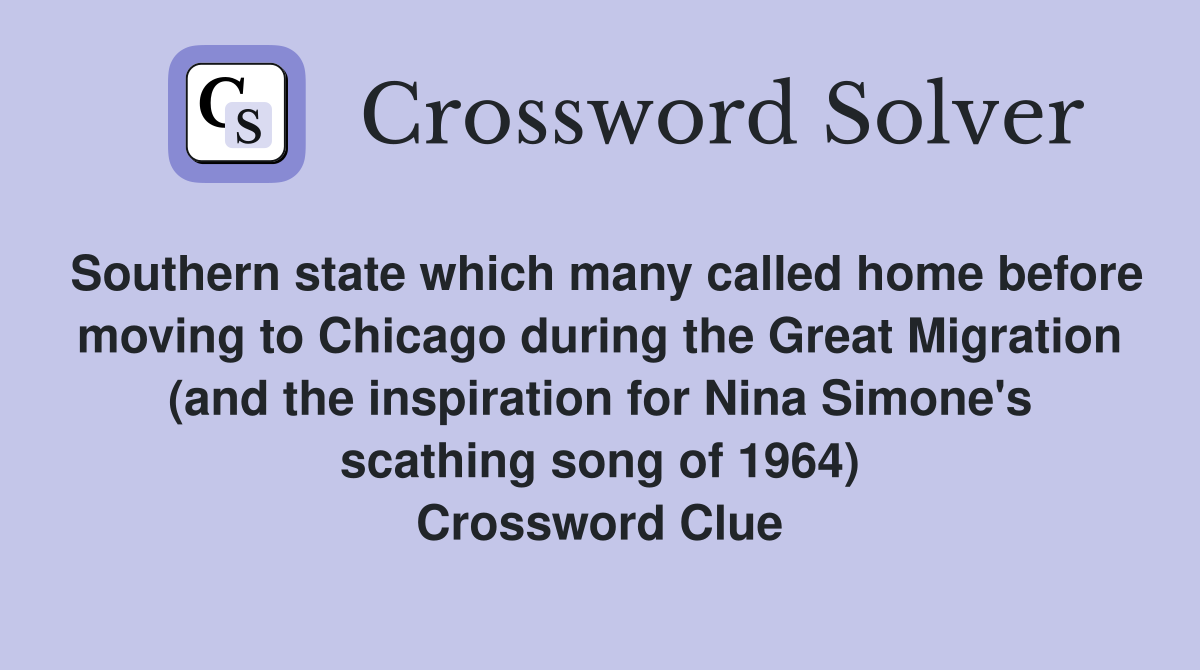 Southern state which many called home before moving to Chicago during the Great Migration (and the inspiration for Nina Simone's scathing song of 1964) Crossword Clue