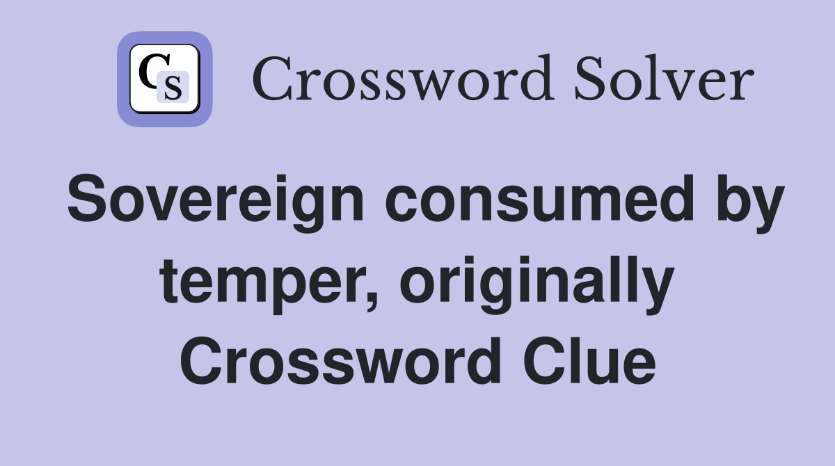Sovereign consumed by temper, originally Crossword Clue