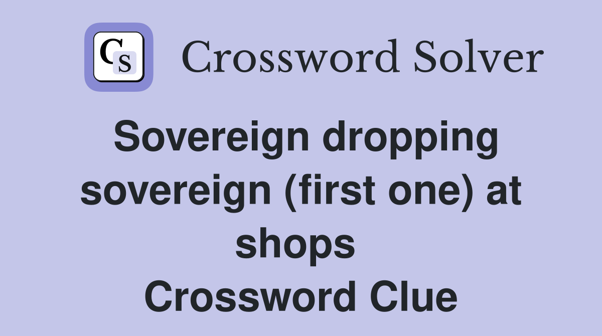 Sovereign dropping sovereign (first one) at shops  Crossword Clue
