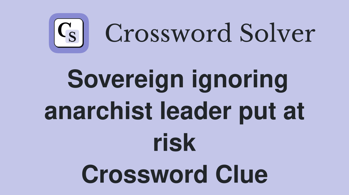 Sovereign ignoring anarchist leader put at risk Crossword Clue