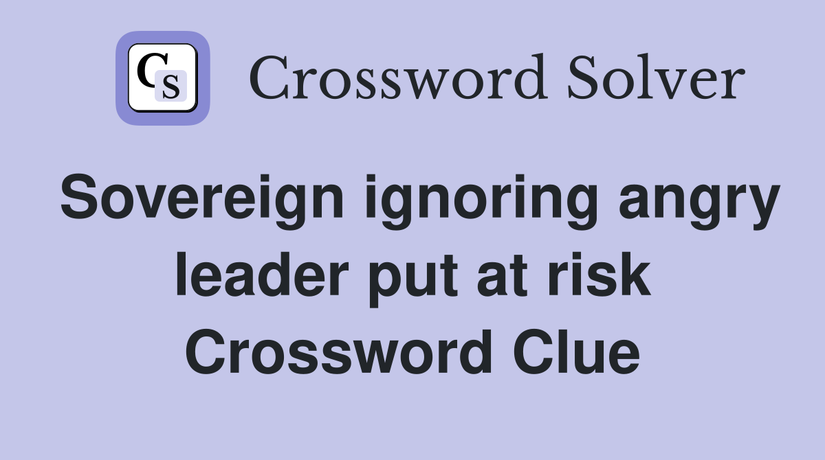 Sovereign ignoring angry leader put at risk Crossword Clue
