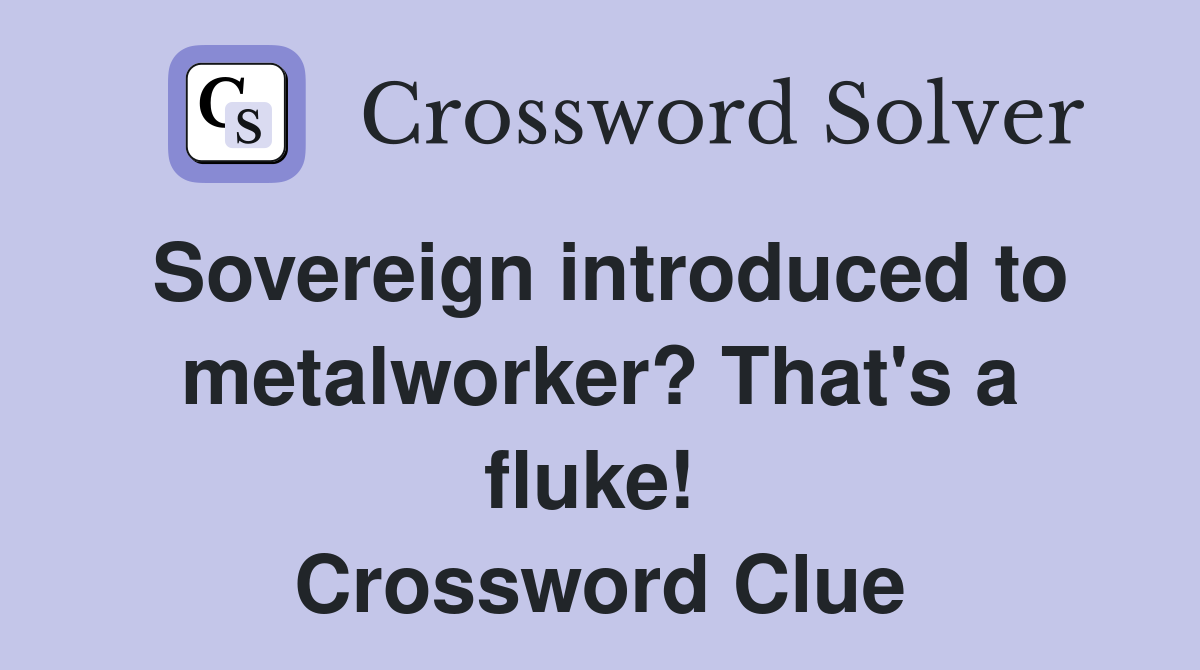 Sovereign introduced to metalworker? That's a fluke!  Crossword Clue