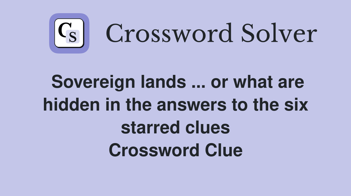 Sovereign lands ... or what are hidden in the answers to the six starred clues Crossword Clue