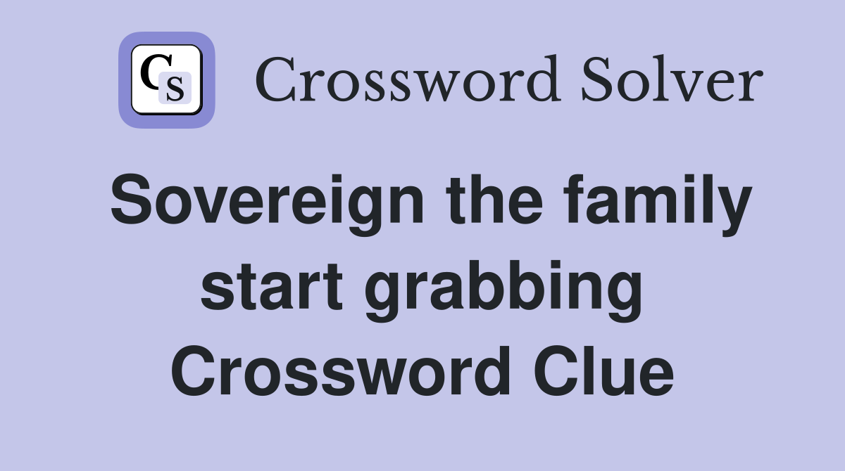 Sovereign the family start grabbing Crossword Clue