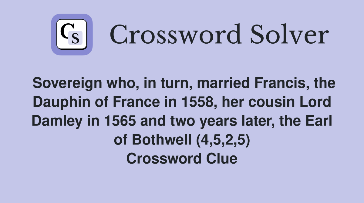 Sovereign who, in turn, married Francis, the Dauphin of France in 1558, her cousin Lord Damley in 1565 and two years later, the Earl of Bothwell (4,5,2,5) Crossword Clue