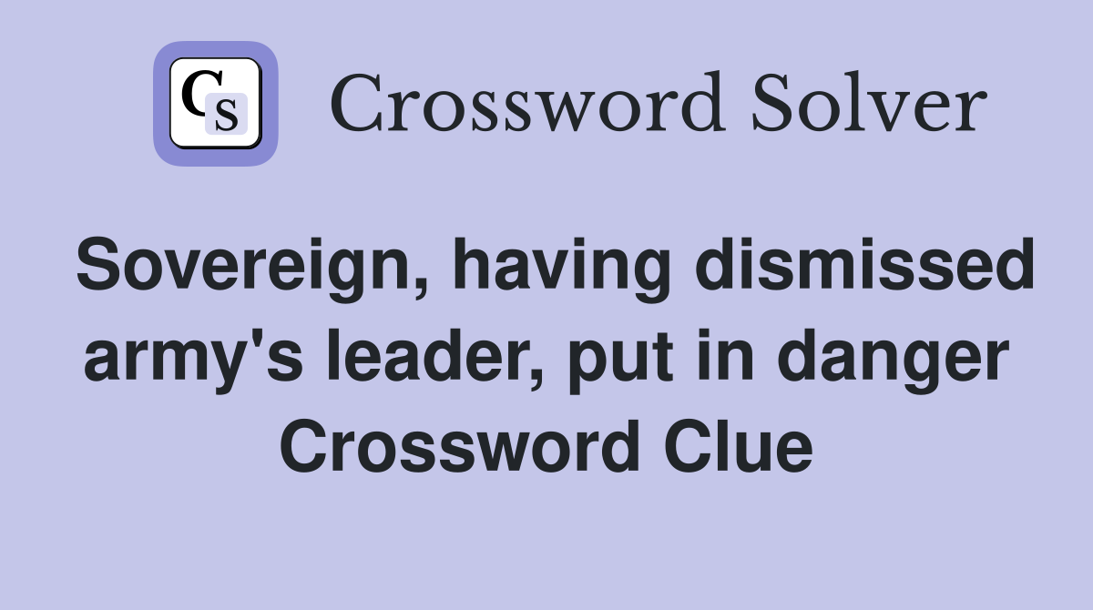 Sovereign, having dismissed army's leader, put in danger Crossword Clue
