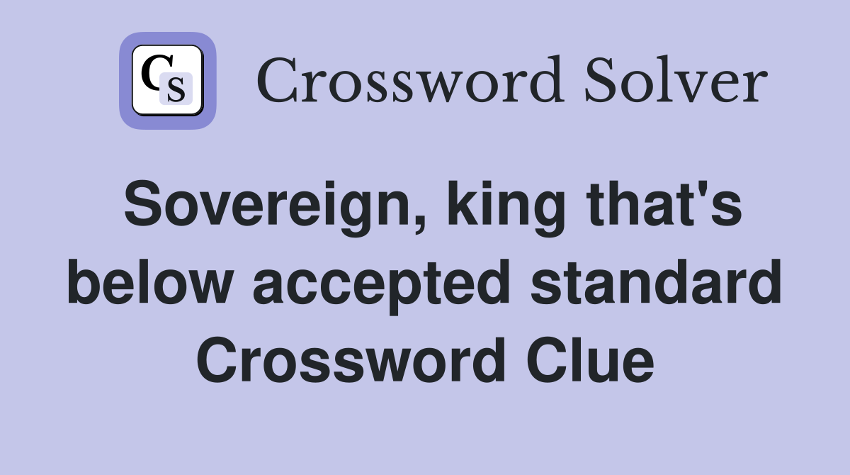 Sovereign, king that's below accepted standard Crossword Clue