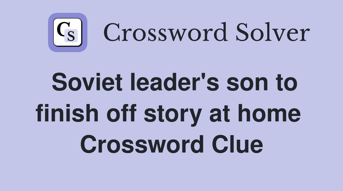 Soviet leader's son to finish off story at home  Crossword Clue