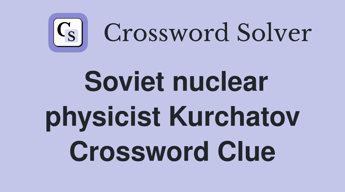 Soviet nuclear physicist Kurchatov Crossword Clue