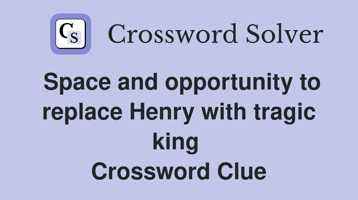 Space and opportunity to replace Henry with tragic king  Crossword Clue