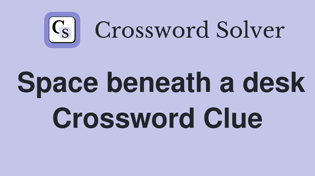 Space beneath a desk Crossword Clue